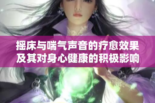 摇床与喘气声音的疗愈效果及其对身心健康的积极影响