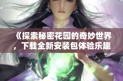 《探索秘密花园的奇妙世界，下载全新安装包体验乐趣》