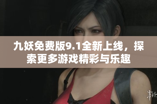 九妖免费版9.1全新上线，探索更多游戏精彩与乐趣