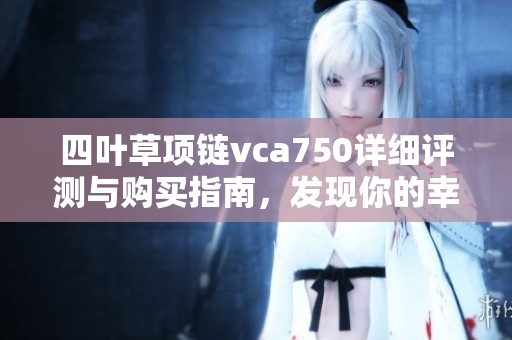 四叶草项链vca750详细评测与购买指南，发现你的幸运饰品