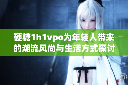 硬糖1h1vpo为年轻人带来的潮流风尚与生活方式探讨