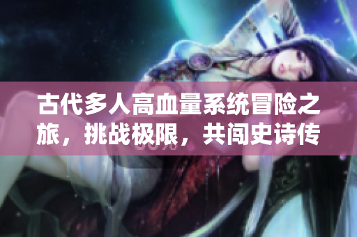 古代多人高血量系统冒险之旅，挑战极限，共闯史诗传奇