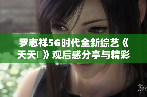 罗志祥5G时代全新综艺《天天奭》观后感分享与精彩点评