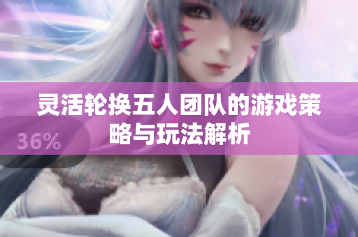 灵活轮换五人团队的游戏策略与玩法解析