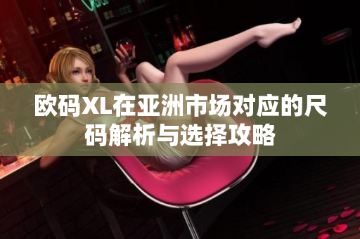 欧码XL在亚洲市场对应的尺码解析与选择攻略