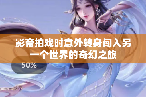 影帝拍戏时意外转身闯入另一个世界的奇幻之旅