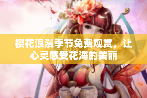 樱花浪漫季节免费观赏，让心灵感受花海的美丽