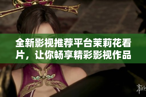 全新影视推荐平台茉莉花看片，让你畅享精彩影视作品