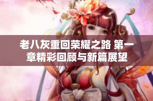 老八灰重回荣耀之路 第一章精彩回顾与新篇展望