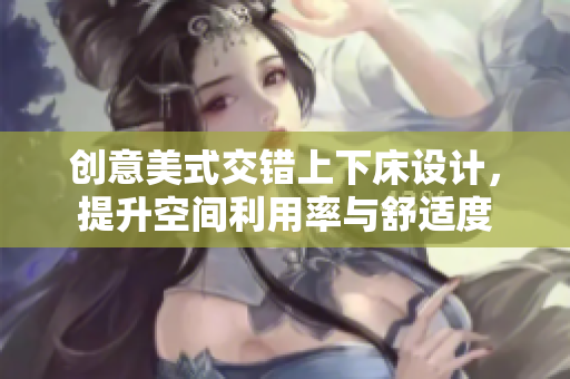 创意美式交错上下床设计，提升空间利用率与舒适度