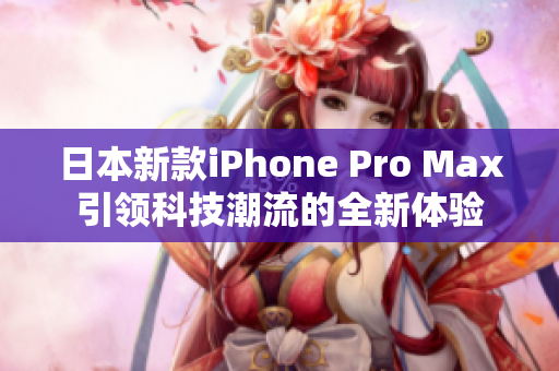日本新款iPhone Pro Max引领科技潮流的全新体验