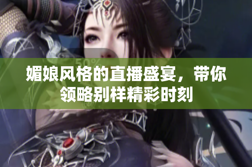 媚娘风格的直播盛宴，带你领略别样精彩时刻