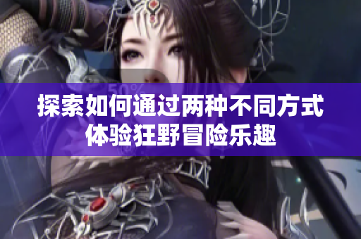 探索如何通过两种不同方式体验狂野冒险乐趣