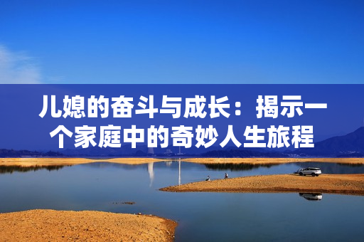 儿媳的奋斗与成长：揭示一个家庭中的奇妙人生旅程