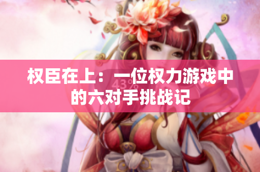 权臣在上：一位权力游戏中的六对手挑战记