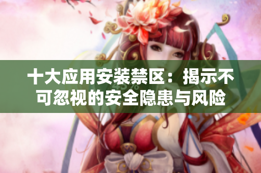 十大应用安装禁区：揭示不可忽视的安全隐患与风险
