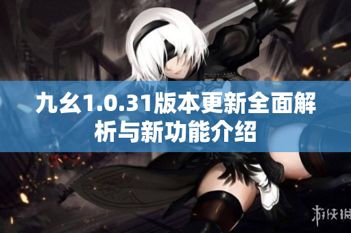 九幺1.0.31版本更新全面解析与新功能介绍