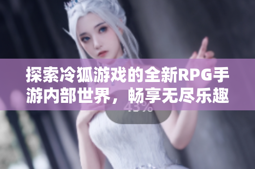 探索冷狐游戏的全新RPG手游内部世界，畅享无尽乐趣