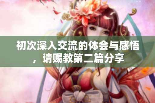 初次深入交流的体会与感悟，请赐教第二篇分享