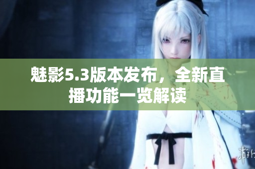 魅影5.3版本发布，全新直播功能一览解读