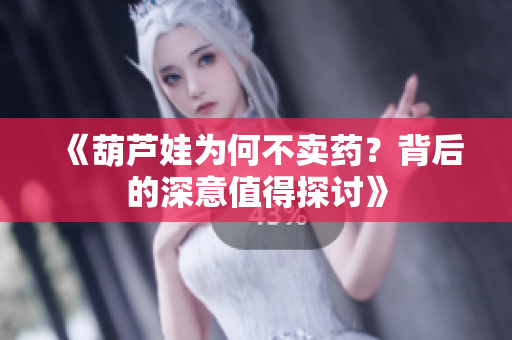 《葫芦娃为何不卖药？背后的深意值得探讨》