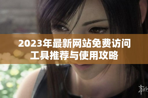 2023年最新网站免费访问工具推荐与使用攻略