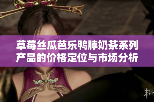 草莓丝瓜芭乐鸭脖奶茶系列产品的价格定位与市场分析