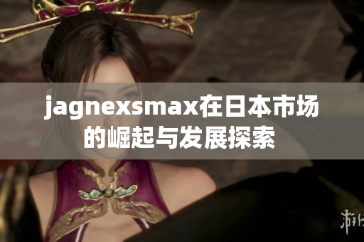 jagnexsmax在日本市场的崛起与发展探索 