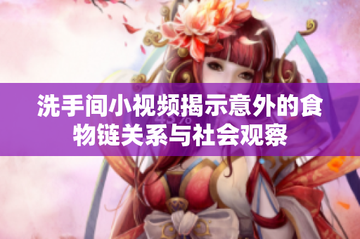 洗手间小视频揭示意外的食物链关系与社会观察