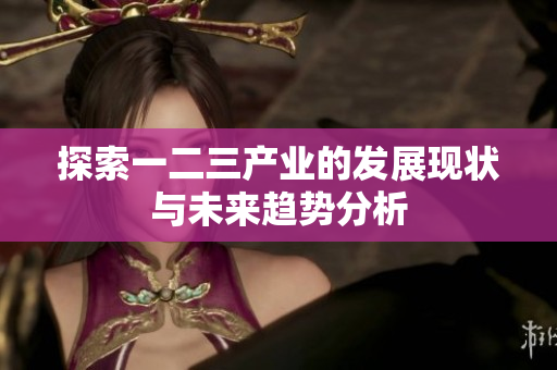 探索一二三产业的发展现状与未来趋势分析