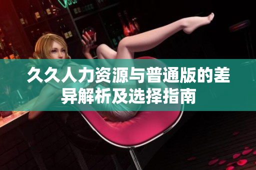 久久人力资源与普通版的差异解析及选择指南