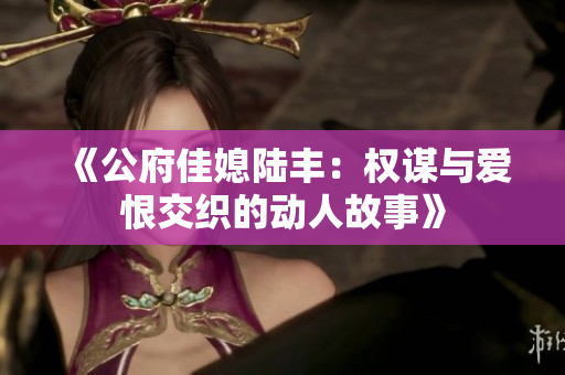 《公府佳媳陆丰：权谋与爱恨交织的动人故事》