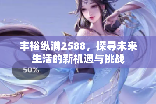 丰裕纵满2588，探寻未来生活的新机遇与挑战