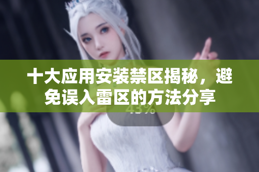 十大应用安装禁区揭秘，避免误入雷区的方法分享