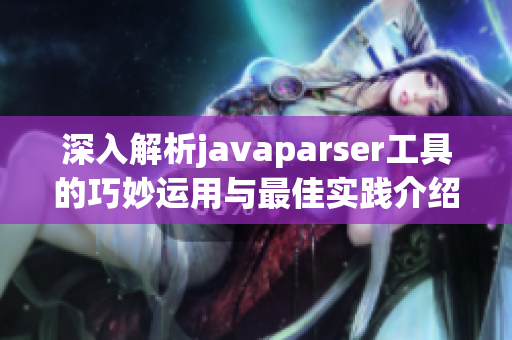 深入解析javaparser工具的巧妙运用与最佳实践介绍