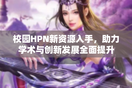 校园HPN新资源入手，助力学术与创新发展全面提升