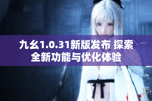 九幺1.0.31新版发布 探索全新功能与优化体验