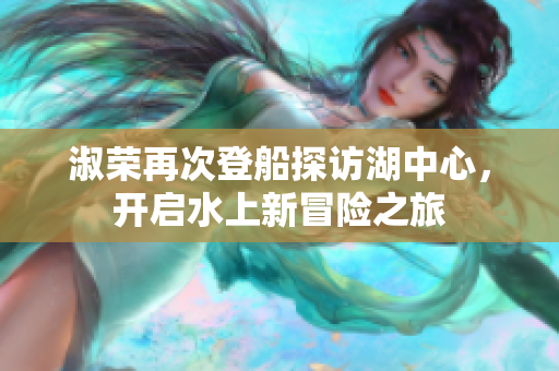 淑荣再次登船探访湖中心，开启水上新冒险之旅