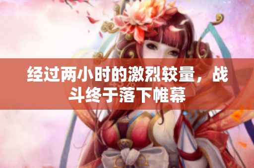 经过两小时的激烈较量，战斗终于落下帷幕