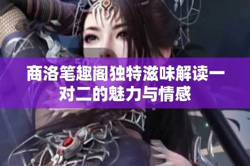 商洛笔趣阁独特滋味解读一对二的魅力与情感