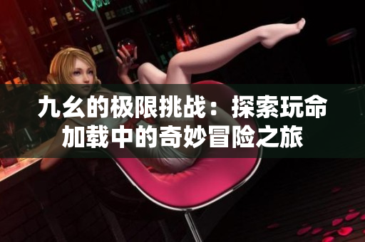 九幺的极限挑战：探索玩命加载中的奇妙冒险之旅