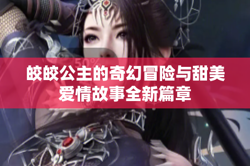 皎皎公主的奇幻冒险与甜美爱情故事全新篇章