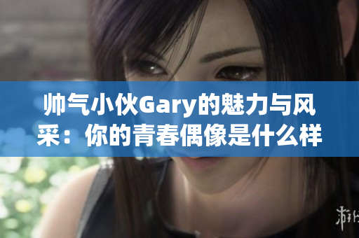 帅气小伙Gary的魅力与风采：你的青春偶像是什么样的？