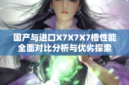 国产与进口X7X7X7槽性能全面对比分析与优劣探索