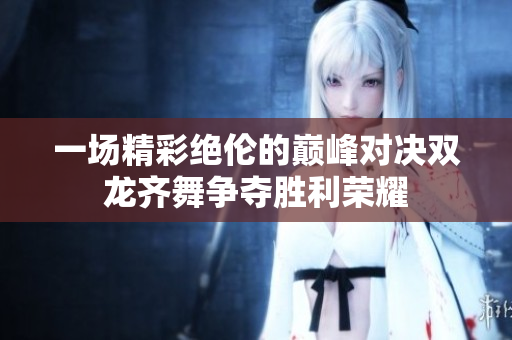 一场精彩绝伦的巅峰对决双龙齐舞争夺胜利荣耀