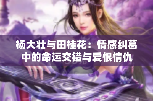 杨大壮与田桂花：情感纠葛中的命运交错与爱恨情仇