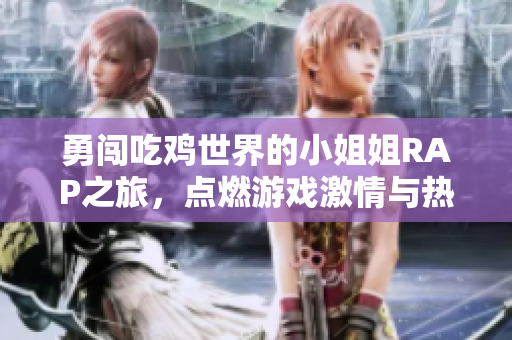 勇闯吃鸡世界的小姐姐RAP之旅，点燃游戏激情与热血