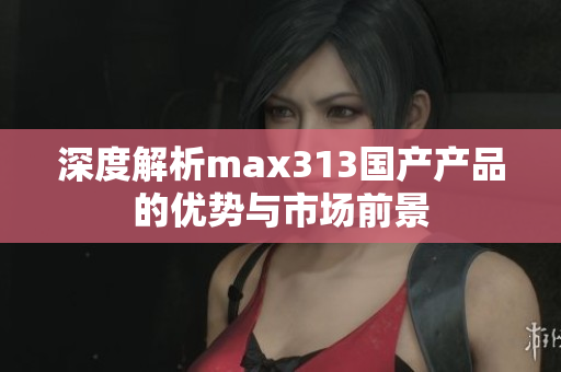 深度解析max313国产产品的优势与市场前景