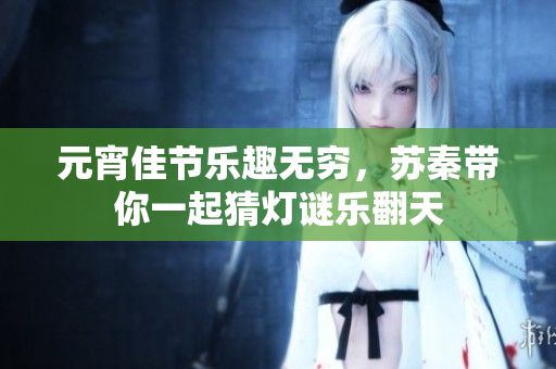 元宵佳节乐趣无穷，苏秦带你一起猜灯谜乐翻天