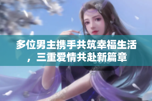 多位男主携手共筑幸福生活，三重爱情共赴新篇章